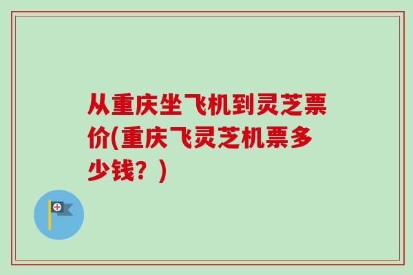 从重庆坐飞机到灵芝票价(重庆飞灵芝机票多少钱？)