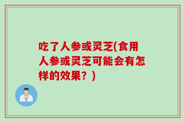 吃了人参或灵芝(食用人参或灵芝可能会有怎样的效果？)