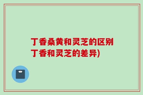 丁香桑黄和灵芝的区别丁香和灵芝的差异)