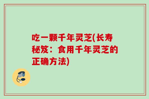 吃一颗千年灵芝(长寿秘笈：食用千年灵芝的正确方法)