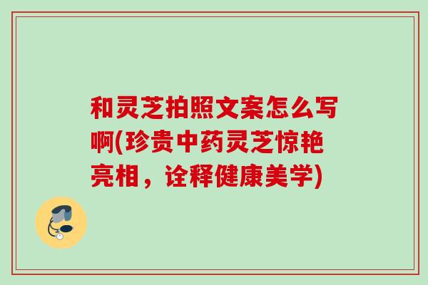 和灵芝拍照文案怎么写啊(珍贵中药灵芝惊艳亮相，诠释健康美学)