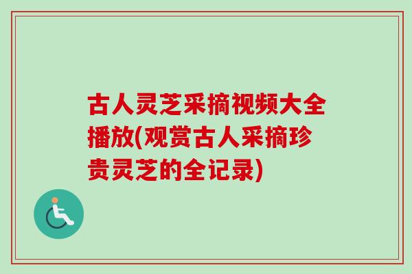 古人灵芝采摘视频大全播放(观赏古人采摘珍贵灵芝的全记录) 古人灵芝采摘视频大全播放(观赏古人采摘珍贵灵芝的全记录)