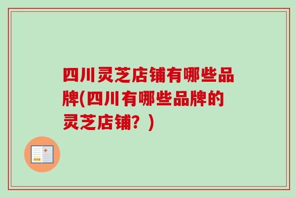 四川灵芝店铺有哪些品牌(四川有哪些品牌的灵芝店铺？)