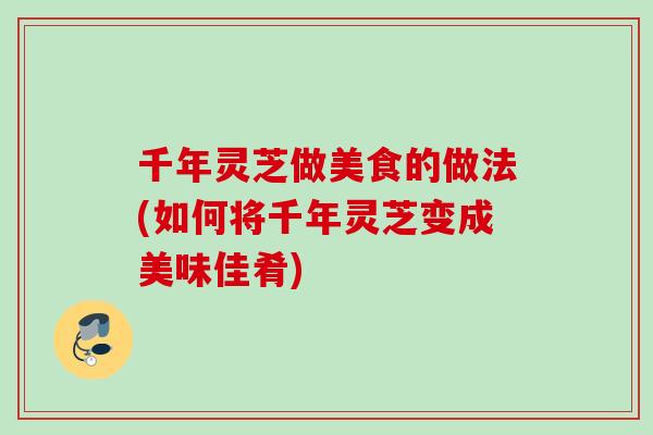 千年灵芝做美食的做法(如何将千年灵芝变成美味佳肴)