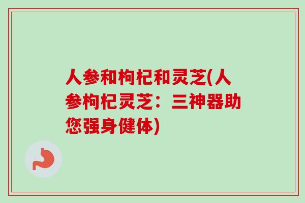 人参和枸杞和灵芝(人参枸杞灵芝：三神器助您强身健体)