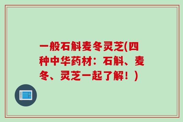 一般石斛麦冬灵芝(四种中华药材：石斛、麦冬、灵芝一起了解！)