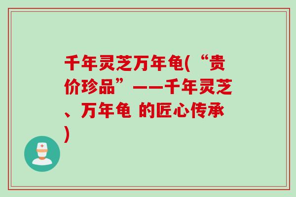 千年灵芝万年龟(“贵价珍品”——千年灵芝、万年龟 的匠心传承)