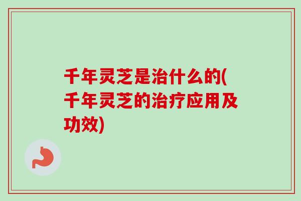 千年灵芝是治什么的(千年灵芝的治疗应用及功效)