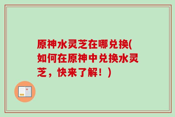 原神水灵芝在哪兑换(如何在原神中兑换水灵芝,快来了解!) 原神水灵芝在哪兑换(如何在原神中兑换水灵芝,快来了解!)