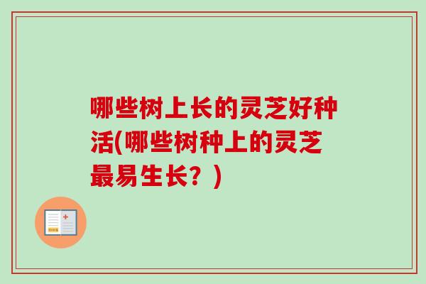 哪些树上长的灵芝好种活(哪些树种上的灵芝最易生长？)