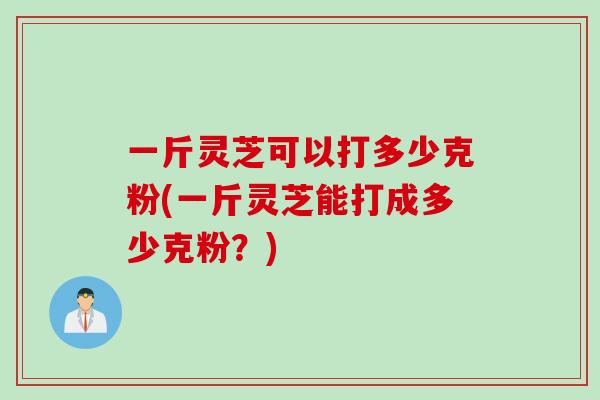 一斤灵芝可以打多少克粉(一斤灵芝能打成多少克粉？)