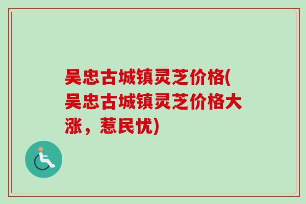 吴忠古城镇灵芝价格(吴忠古城镇灵芝价格大涨,惹民忧) 吴忠古城镇灵芝价格(吴忠古城镇灵芝价格大涨,惹民忧)