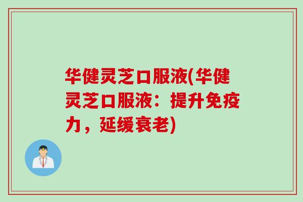 华健灵芝口服液(华健灵芝口服液：提升免疫力，延缓衰老)