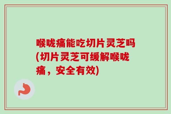 喉咙痛能吃切片灵芝吗(切片灵芝可缓解喉咙痛,安全有效) 喉咙痛能吃切片灵芝吗(切片灵芝可缓解喉咙痛,安全有效)