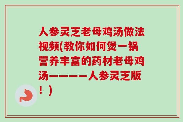 人参灵芝老母鸡汤做法视频(教你如何煲一锅营养丰富的药材老母鸡汤————人参灵芝版！)