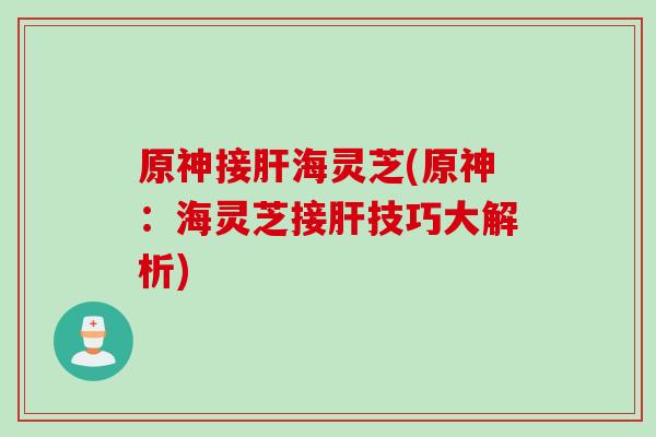 原神接海灵芝(原神:海灵芝接技巧大解析) 原神接海灵芝(原神:海灵芝接技巧大解析)
