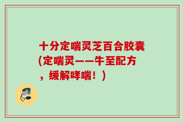十分定喘灵芝百合胶囊(定喘灵——牛至配方，缓解哮喘！)