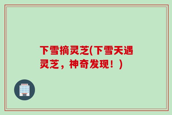 下雪摘灵芝(下雪天遇灵芝，神奇发现！)