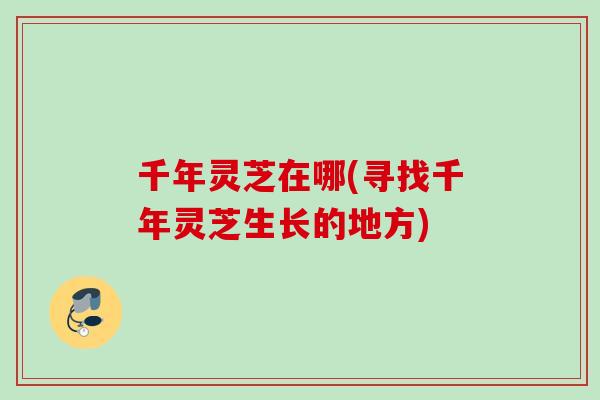 千年灵芝在哪(寻找千年灵芝生长的地方)