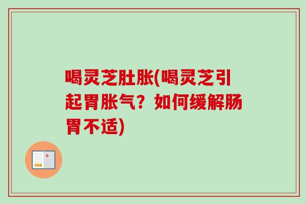 喝灵芝肚胀(喝灵芝引起胃胀气？如何缓解肠胃不适)