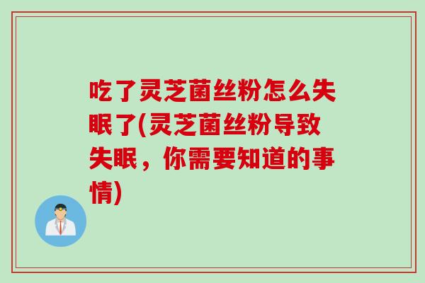 吃了灵芝菌丝粉怎么了(灵芝菌丝粉导致,你需要知道的事情) 吃了灵芝菌丝粉怎么了(灵芝菌丝粉导致,你需要知道的事情)