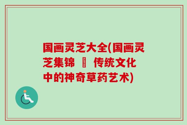 国画灵芝大全(国画灵芝集锦 – 传统文化中的神奇草药艺术)