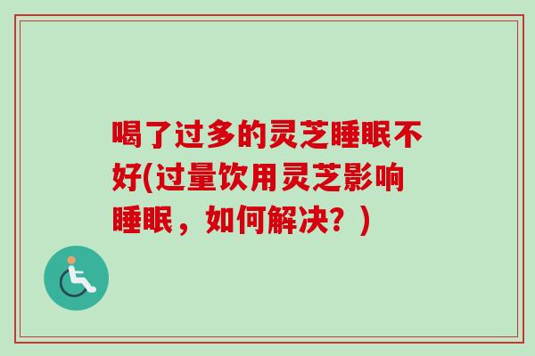 喝了过多的灵芝睡眠不好(过量饮用灵芝影响睡眠，如何解决？)