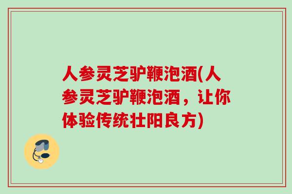 人参灵芝驴鞭泡酒(人参灵芝驴鞭泡酒，让你体验传统壮阳良方)