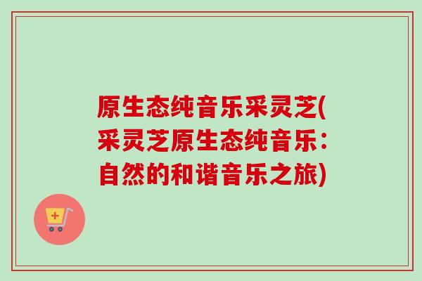 原生态纯音乐采灵芝(采灵芝原生态纯音乐：自然的和谐音乐之旅)