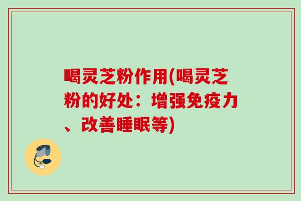喝灵芝粉作用(喝灵芝粉的好处：增强免疫力、改善睡眠等)
