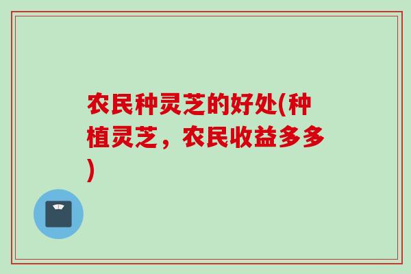 农民种灵芝的好处(种植灵芝，农民收益多多)