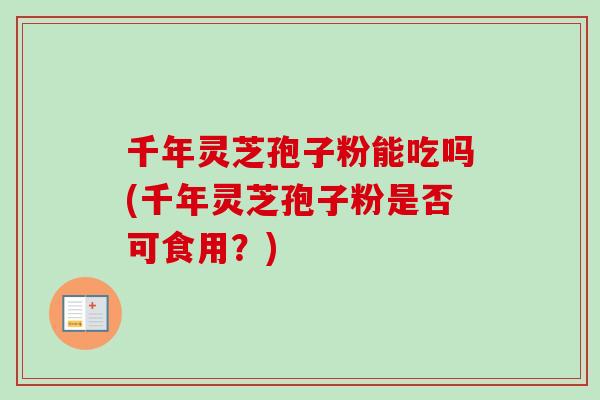 千年灵芝孢子粉能吃吗(千年灵芝孢子粉是否可食用？)