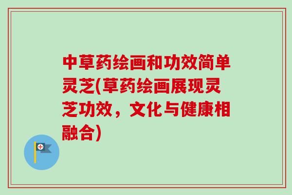 中草药绘画和功效简单灵芝(草药绘画展现灵芝功效，文化与健康相融合)