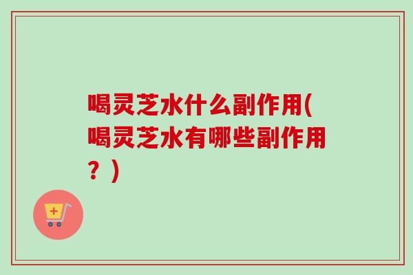 喝灵芝水什么副作用(喝灵芝水有哪些副作用？)
