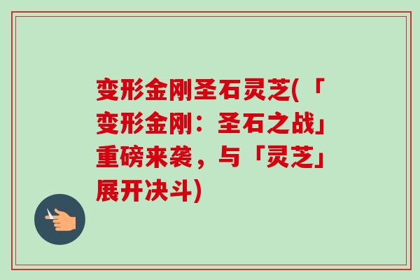 变形金刚圣石灵芝(「变形金刚：圣石之战」重磅来袭，与「灵芝」展开决斗)