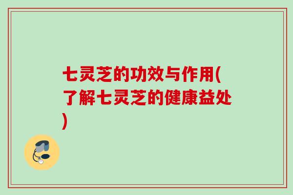 七灵芝的功效与作用(了解七灵芝的健康益处)