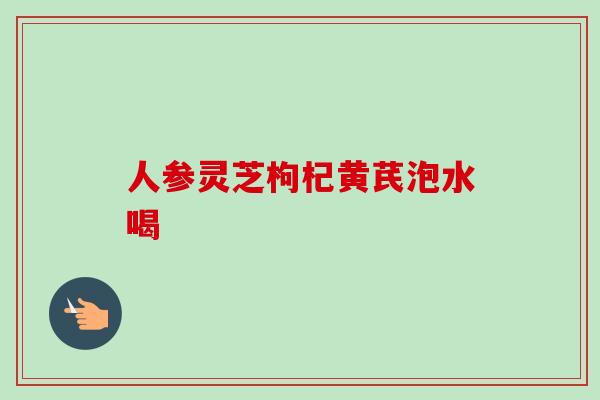 人参灵芝枸杞黄芪泡水喝