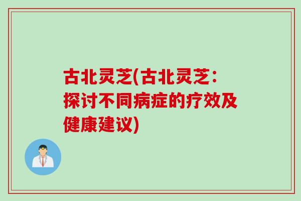 古北灵芝(古北灵芝：探讨不同病症的疗效及健康建议)
