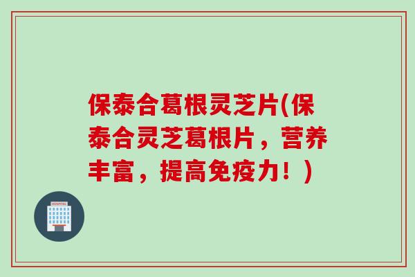 保泰合葛根灵芝片(保泰合灵芝葛根片,营养丰富,提高免疫力!) 保泰合葛根灵芝片(保泰合灵芝葛根片,营养丰富,提高免疫力!)
