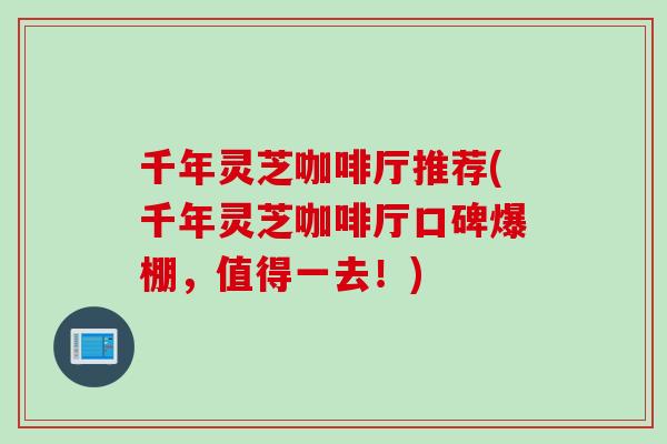千年灵芝咖啡厅推荐(千年灵芝咖啡厅口碑爆棚，值得一去！)