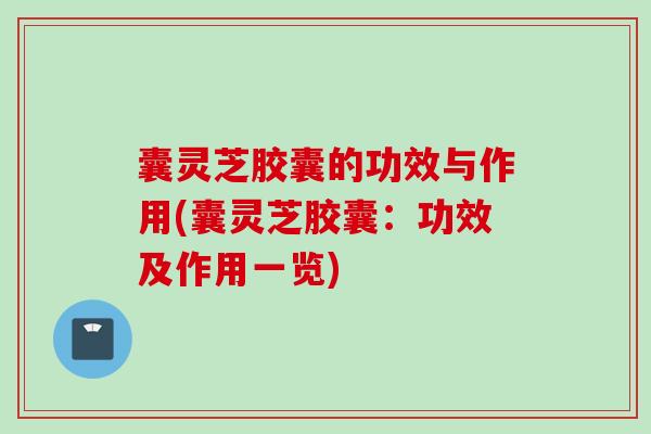 囊灵芝胶囊的功效与作用(囊灵芝胶囊：功效及作用一览)