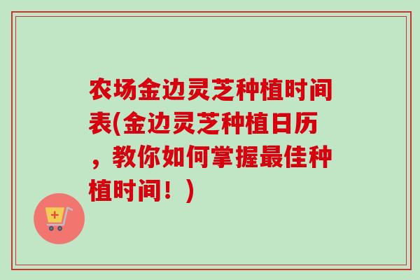 农场金边灵芝种植时间表(金边灵芝种植日历，教你如何掌握最佳种植时间！)