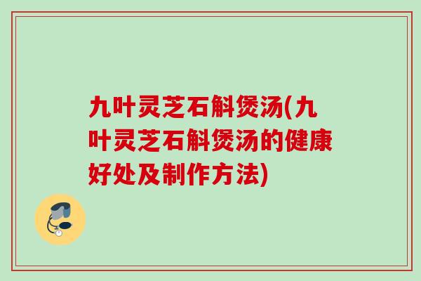 九叶灵芝石斛煲汤(九叶灵芝石斛煲汤的健康好处及制作方法)