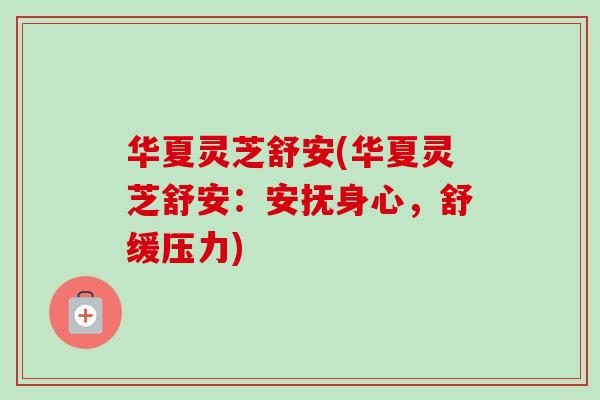 华夏灵芝舒安(华夏灵芝舒安：安抚身心，舒缓压力)