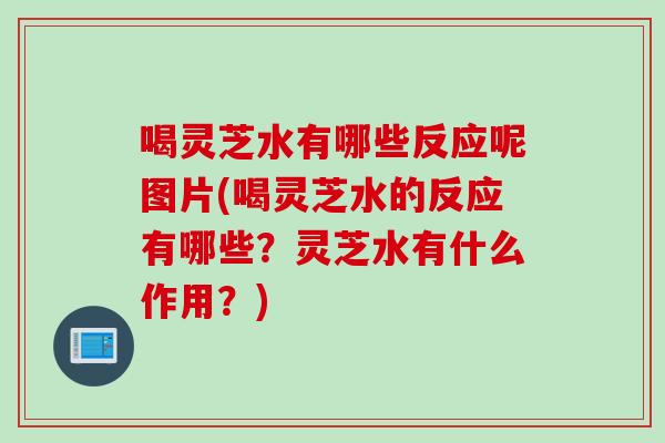喝灵芝水有哪些反应呢图片(喝灵芝水的反应有哪些？灵芝水有什么作用？)
