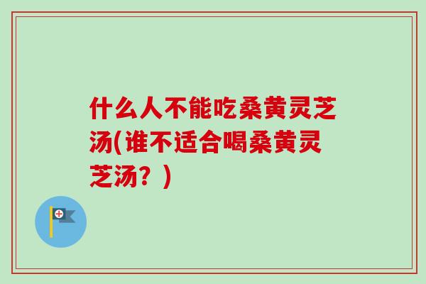 什么人不能吃桑黄灵芝汤(谁不适合喝桑黄灵芝汤？)