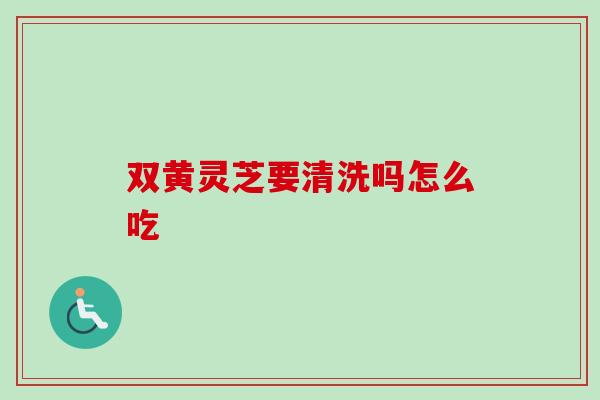 双黄灵芝要清洗吗怎么吃 双黄灵芝要清洗吗怎么吃