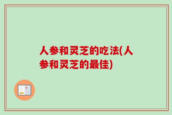 人参和灵芝的吃法(人参和灵芝的最佳)