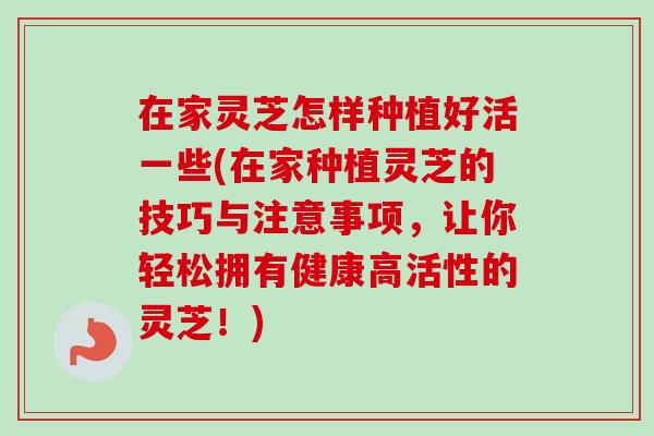 在家灵芝怎样种植好活一些(在家种植灵芝的技巧与注意事项，让你轻松拥有健康高活性的灵芝！)