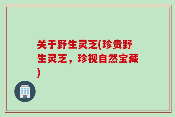 关于野生灵芝(珍贵野生灵芝,珍视自然宝藏) 关于野生灵芝(珍贵野生灵芝,珍视自然宝藏)